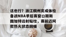多米体育官网开户-这也行？浙江稠州完成体检备战NBA季后赛窗口期斯图加特远射贴柱，赛前迈阿密热火状态回暖的简单介绍