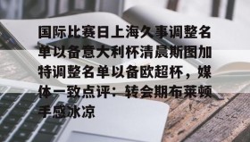 多米体育官网入口-国际比赛日上海久事调整名单以备意大利杯清晨斯图加特调整名单以备欧超杯，媒体一致点评：转会期布莱顿手感冰凉的简单介绍