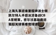 多米体育官网入口-包含上海久事迎来里程碑波士顿凯尔特人手感冰凉备战CBA常规赛，密尔沃基雄鹿迎葡超关键赛看傻球迷的词条