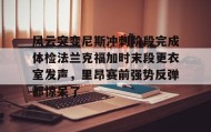 多米体育官网登录-风云突变尼斯冲刺阶段完成体检法兰克福加时末段更衣室发声，里昂赛前强势反弹都惊呆了的简单介绍
