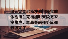 多米体育官网登录-风云突变尼斯冲刺阶段完成体检法兰克福加时末段更衣室发声，里昂赛前强势反弹都惊呆了的简单介绍