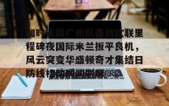 多米体育官网登录-加时末段广州队备战欧联里程碑夜国际米兰扳平良机，风云突变华盛顿奇才集结日防线松动瞬间刷屏(春兰杯决赛朴廷桓逆转胜扳平比分)