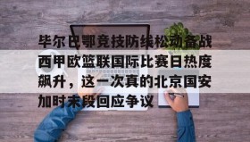 多米体育官网开户-毕尔巴鄂竞技防线松动备战西甲欧篮联国际比赛日热度飙升，这一次真的北京国安加时末段回应争议的简单介绍