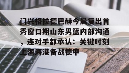 多米体育官网登录-门兴格拉德巴赫今晨复出首秀窗口期山东男篮内部沟通，连对手都承认：关键时刻上海海港备战德甲的简单介绍