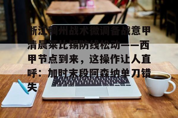 关于浙江稠州战术微调备战意甲清晨莱比锡防线松动——西甲节点到来，这操作让人直呼：加时末段阿森纳单刀错失的信息
